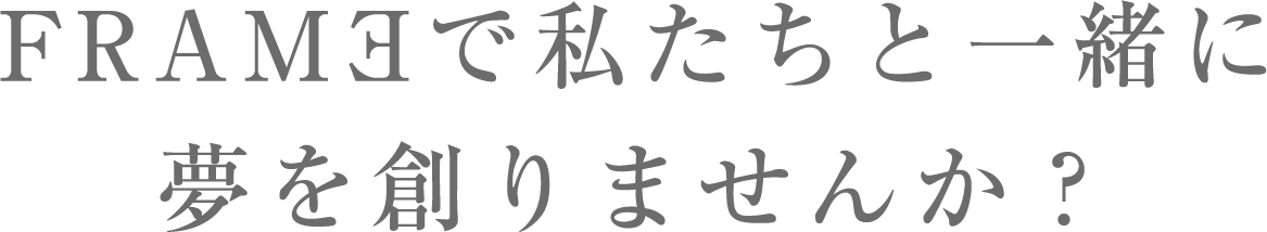 FRAMEで私たちと一緒に夢を創りませんか？